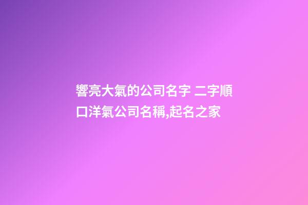 響亮大氣的公司名字 二字順口洋氣公司名稱,起名之家-第1張-公司起名-玄機派